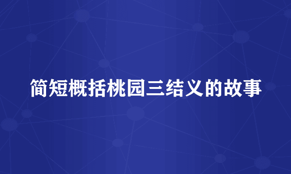 简短概括桃园三结义的故事