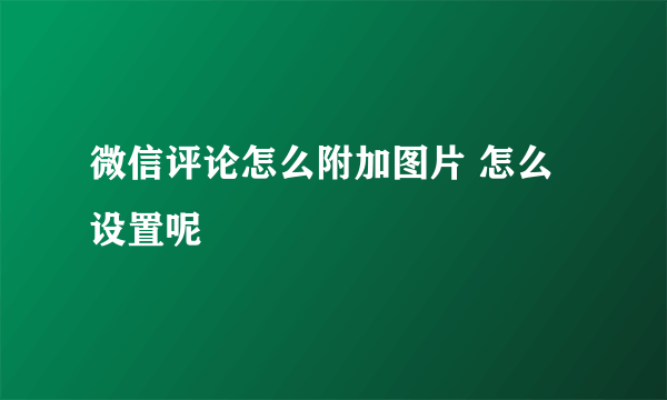 微信评论怎么附加图片 怎么设置呢
