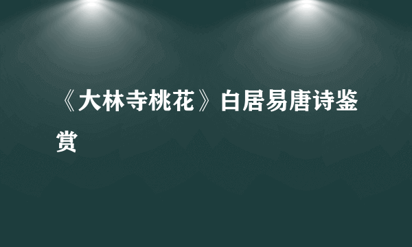 《大林寺桃花》白居易唐诗鉴赏
