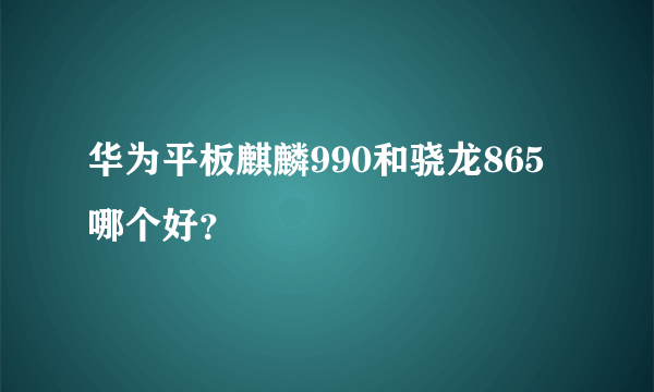 华为平板麒麟990和骁龙865哪个好？