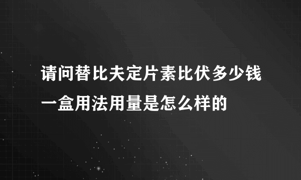 请问替比夫定片素比伏多少钱一盒用法用量是怎么样的