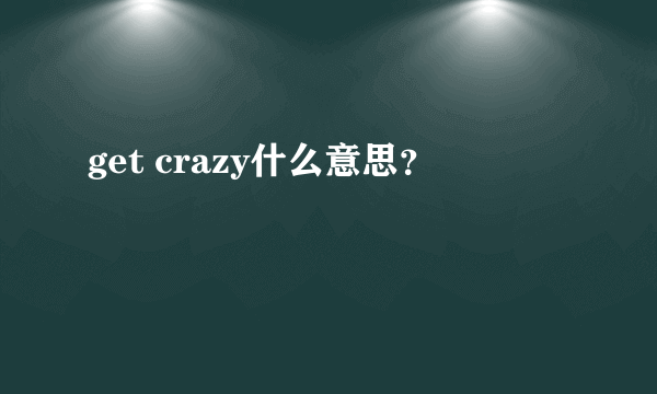 get crazy什么意思？