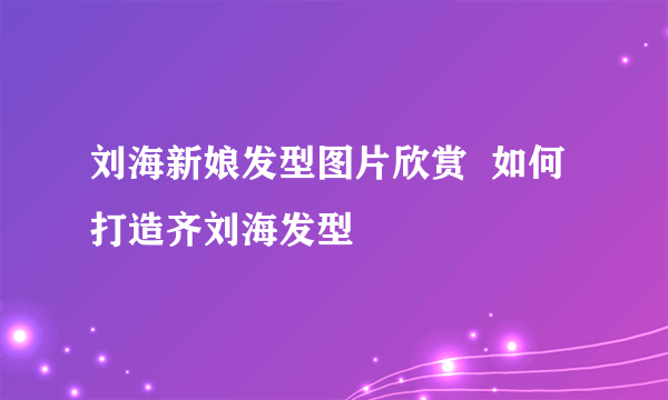 刘海新娘发型图片欣赏  如何打造齐刘海发型