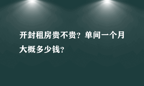 开封租房贵不贵？单间一个月大概多少钱？