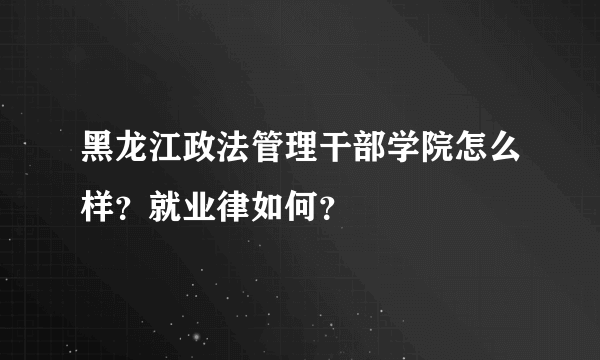 黑龙江政法管理干部学院怎么样？就业律如何？