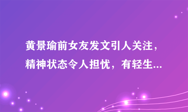 黄景瑜前女友发文引人关注，精神状态令人担忧，有轻生倾向- 飞外网