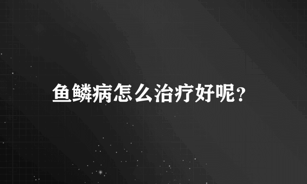 鱼鳞病怎么治疗好呢？