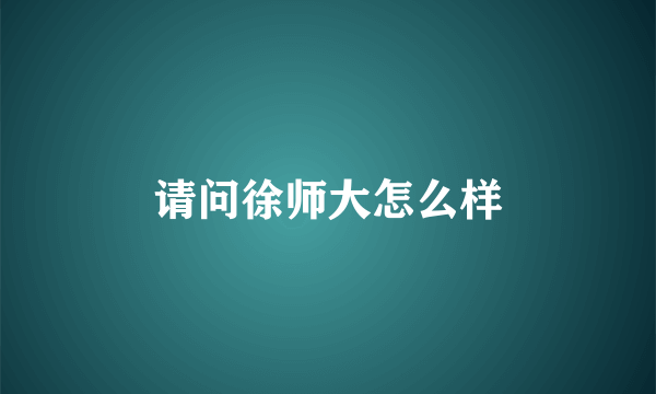 请问徐师大怎么样