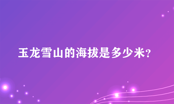 玉龙雪山的海拔是多少米？