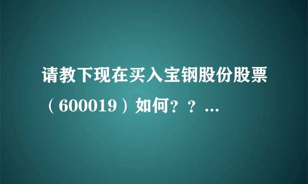 请教下现在买入宝钢股份股票（600019）如何？？？宝钢是否跌到可以买入的程度了？？？我买的价格是5.92元