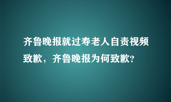 齐鲁晚报就过寿老人自责视频致歉，齐鲁晚报为何致歉？