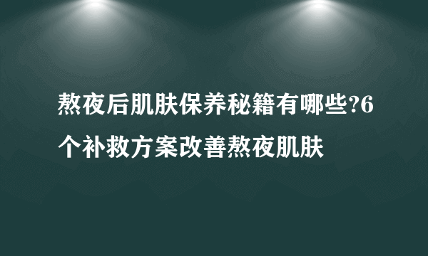 熬夜后肌肤保养秘籍有哪些?6个补救方案改善熬夜肌肤