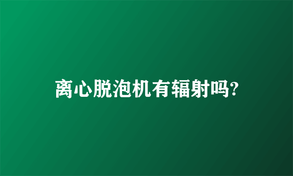 离心脱泡机有辐射吗?