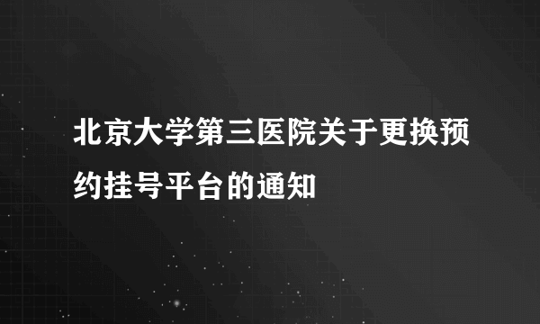 北京大学第三医院关于更换预约挂号平台的通知