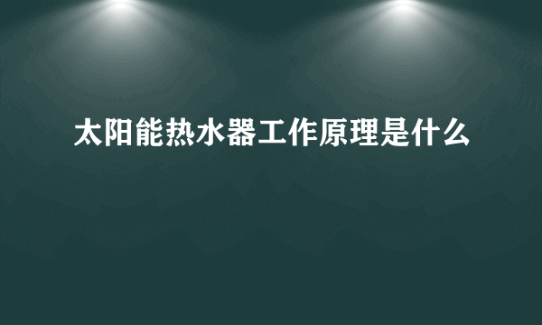 太阳能热水器工作原理是什么