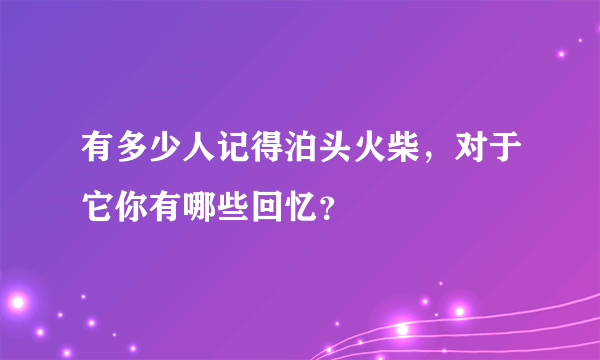 有多少人记得泊头火柴，对于它你有哪些回忆？