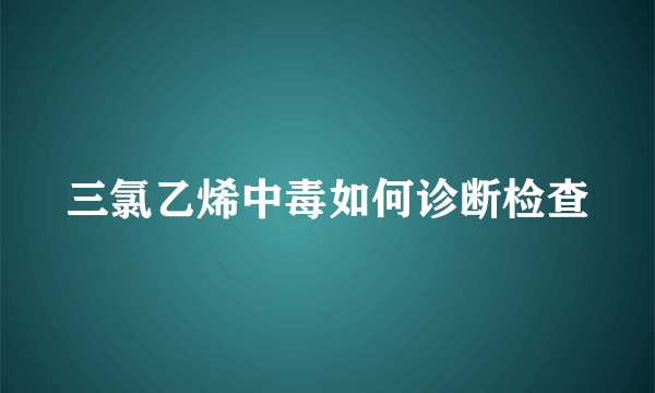 三氯乙烯中毒如何诊断检查