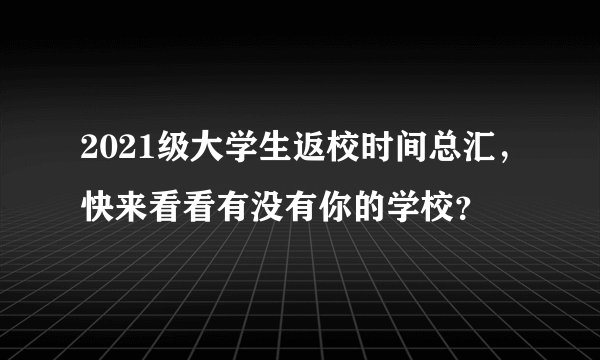 2021级大学生返校时间总汇，快来看看有没有你的学校？
