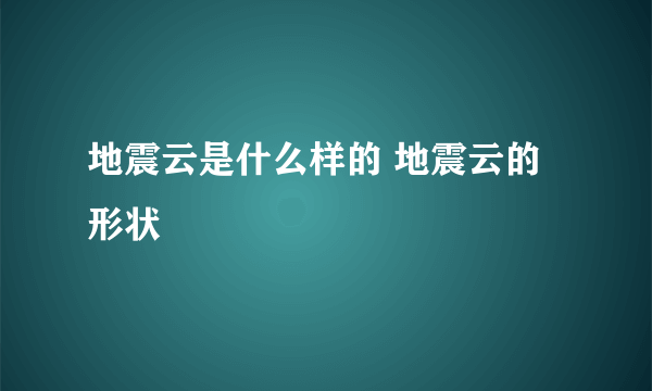 地震云是什么样的 地震云的形状