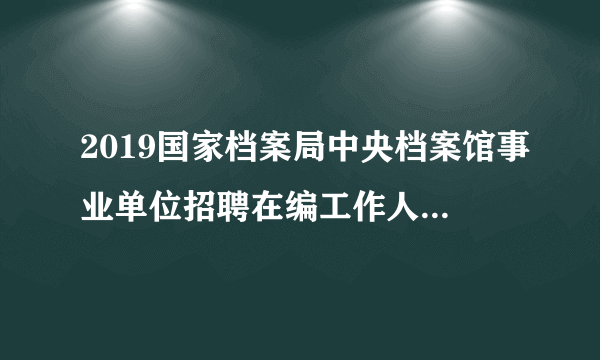 2019国家档案局中央档案馆事业单位招聘在编工作人员7名公告