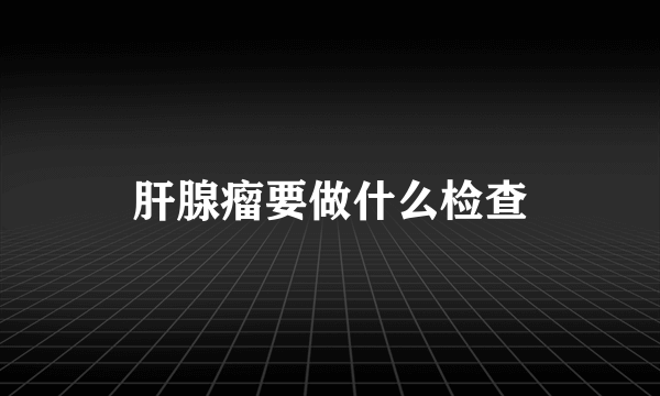 肝腺瘤要做什么检查