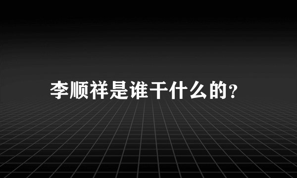 李顺祥是谁干什么的？