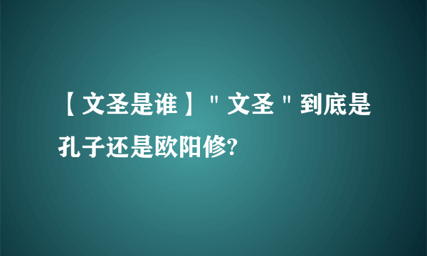 【文圣是谁】＂文圣＂到底是孔子还是欧阳修?