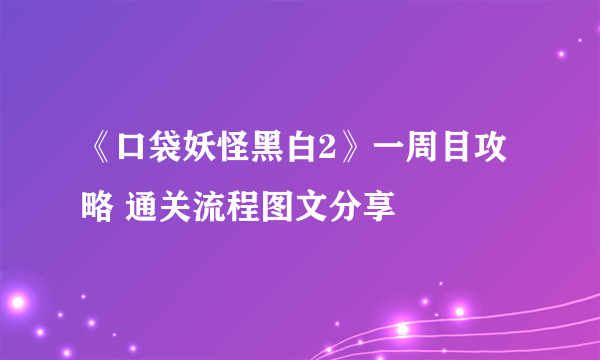 《口袋妖怪黑白2》一周目攻略 通关流程图文分享