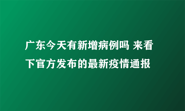 广东今天有新增病例吗 来看下官方发布的最新疫情通报