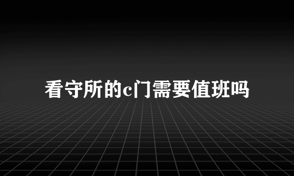 看守所的c门需要值班吗