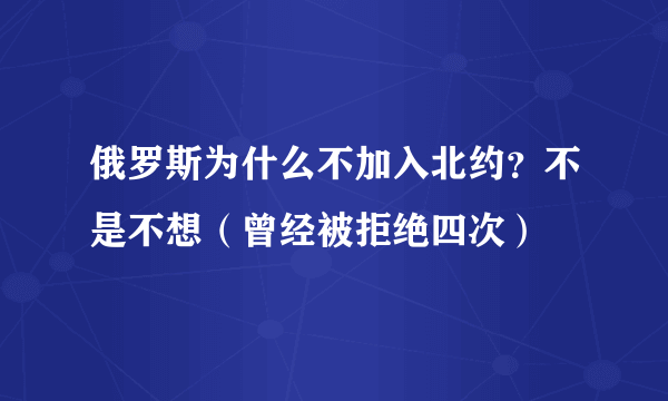 俄罗斯为什么不加入北约？不是不想（曾经被拒绝四次）