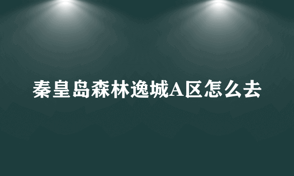 秦皇岛森林逸城A区怎么去