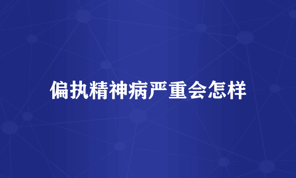 偏执精神病严重会怎样