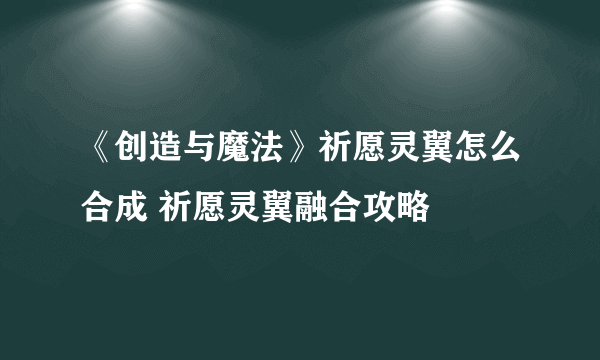 《创造与魔法》祈愿灵翼怎么合成 祈愿灵翼融合攻略