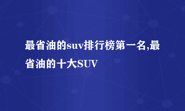 最省油的suv排行榜第一名,最省油的十大SUV