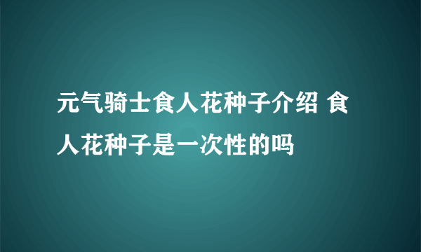 元气骑士食人花种子介绍 食人花种子是一次性的吗