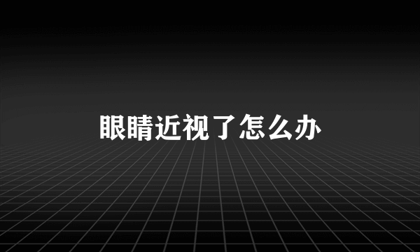 眼睛近视了怎么办