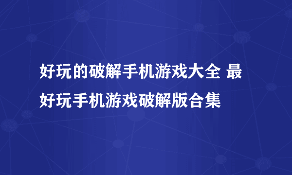 好玩的破解手机游戏大全 最好玩手机游戏破解版合集