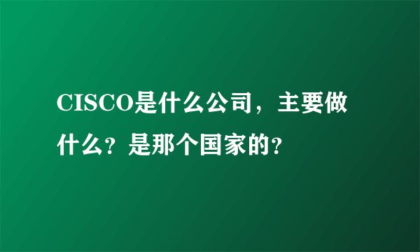 CISCO是什么公司，主要做什么？是那个国家的？