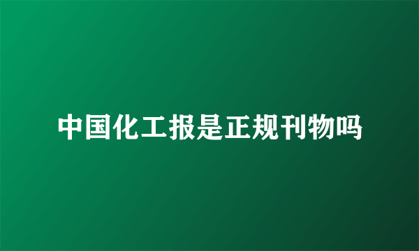 中国化工报是正规刊物吗