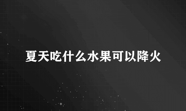夏天吃什么水果可以降火