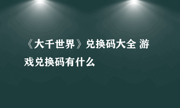 《大千世界》兑换码大全 游戏兑换码有什么