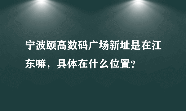 宁波颐高数码广场新址是在江东嘛，具体在什么位置？