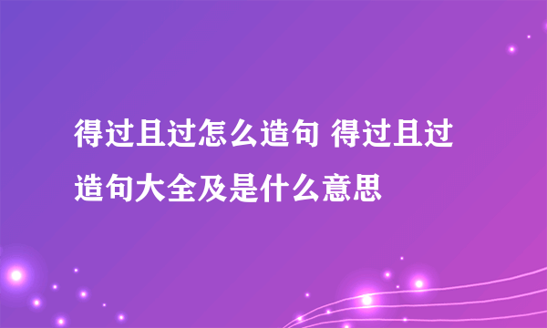 得过且过怎么造句 得过且过造句大全及是什么意思