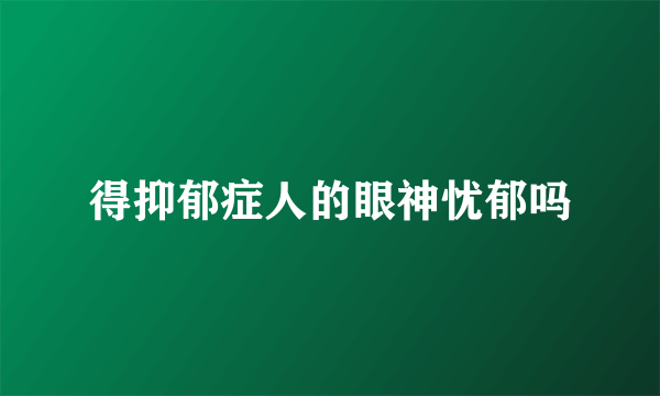 得抑郁症人的眼神忧郁吗