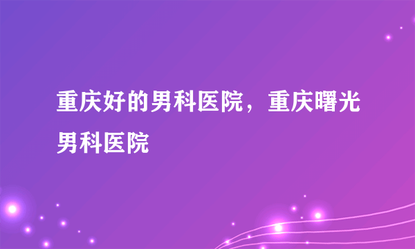 重庆好的男科医院，重庆曙光男科医院