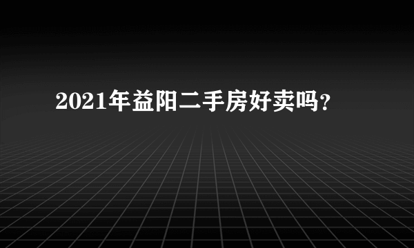 2021年益阳二手房好卖吗？