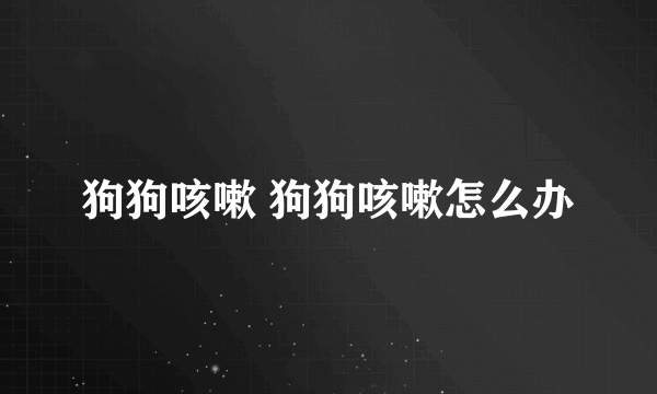 狗狗咳嗽 狗狗咳嗽怎么办