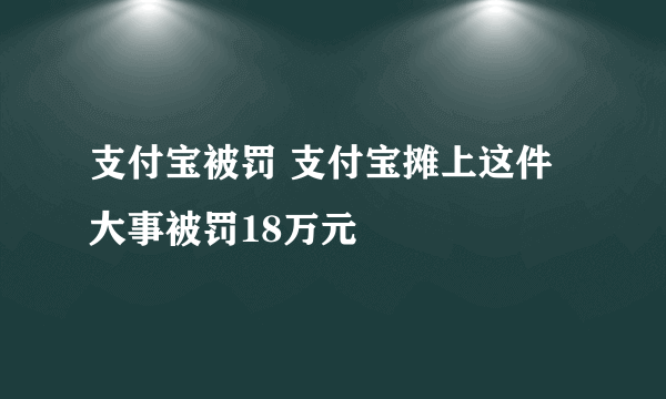 支付宝被罚 支付宝摊上这件大事被罚18万元