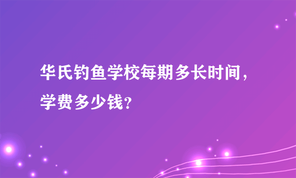 华氏钓鱼学校每期多长时间，学费多少钱？
